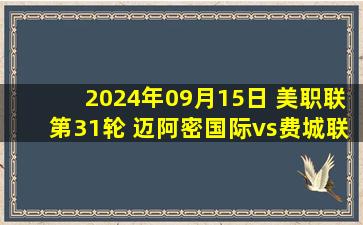 2024年09月15日 美职联第31轮 迈阿密国际vs费城联合 全场录像